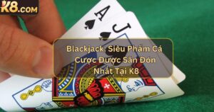 Blackjack: Siêu Phẩm Cá Cược Được Săn Đón Nhất Tại K8