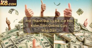Trở Thành Đại Lý K8: Cơ Hội Kiếm Tiền Online Cực Hấp Dẫn